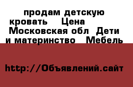 продам детскую кровать. › Цена ­ 6 000 - Московская обл. Дети и материнство » Мебель   